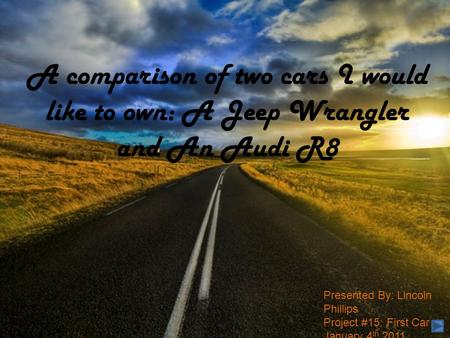 A comparison of two cars I would like to own: A Jeep Wrangler and An Audi R8 Presented By: Lincoln Phillips Project #15: First Car January 4 th 2011.