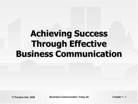 © Prentice Hall, 2008 Business Communication Today, 9eChapter 1 - 1 Achieving Success Through Effective Business Communication.