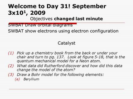 Welcome to Day 31! September 3x10 1, 2009 Objectives changed last minute SWBAT Draw orbital diagrams SWBAT show electrons using electron configuration.