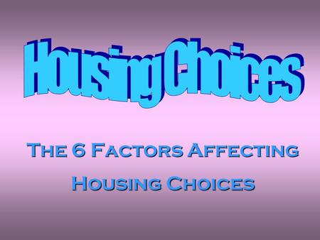 The 6 Factors Affecting Housing Choices.  List the 6 factors affecting housing choices  Discuss why these factors are important  Evaluate how they.