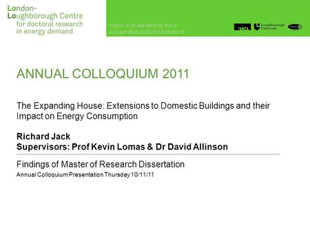 ANNUAL COLLOQUIUM 2011 The Expanding House: Extensions to Domestic Buildings and their Impact on Energy Consumption Richard Jack Supervisors: Prof Kevin.