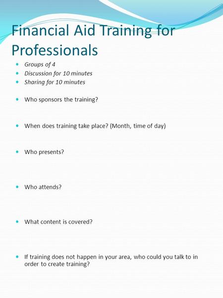 Financial Aid Training for Professionals Groups of 4 Discussion for 10 minutes Sharing for 10 minutes Who sponsors the training? When does training take.