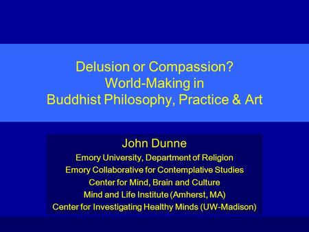 Delusion or Compassion? World-Making in Buddhist Philosophy, Practice & Art John Dunne Emory University, Department of Religion Emory Collaborative for.