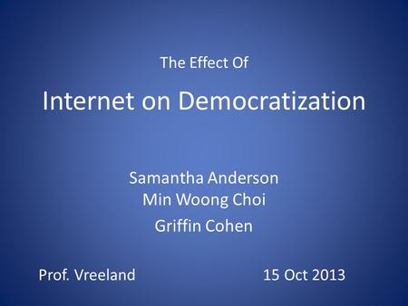 Internet on Democratization Samantha Anderson Min Woong Choi Griffin Cohen The Effect Of Prof. Vreeland 15 Oct 2013.