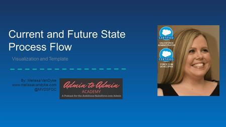 By: Melissa VanDyke Current and Future State Process Flow ​ Visualization and Template SALESFORCE ADMINISTRATOR FORCE.COM.