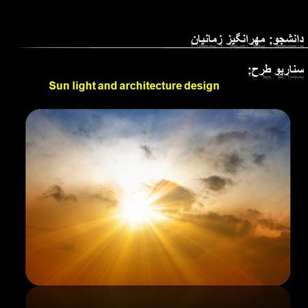 Sun light and architecture design. دلیل انتخاب : مقدمه : نقش خورشید در لایف استایل زندگی سناریو های طرح Case study مطابق با سناریوهای طرح عدم دسترسی به.