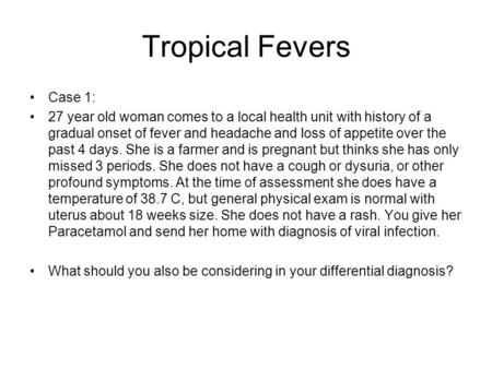 Tropical Fevers Case 1: 27 year old woman comes to a local health unit with history of a gradual onset of fever and headache and loss of appetite over.