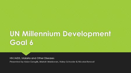 UN Millennium Development Goal 6 HIV/AIDS, Malaria and Other Diseases Presented by Aziza Genglik, Mariah Maldovan, Haley Schooler & Nicolas Renouil.