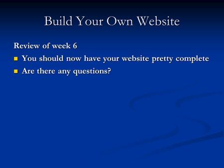 Build Your Own Website Review of week 6 You should now have your website pretty complete You should now have your website pretty complete Are there any.