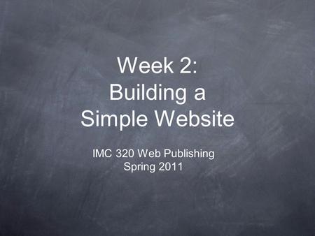 Week 2: Building a Simple Website IMC 320 Web Publishing Spring 2011.