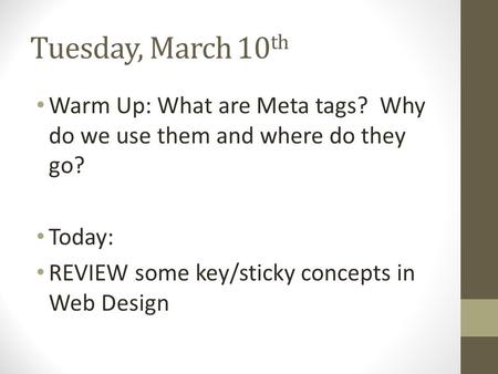 Tuesday, March 10 th Warm Up: What are Meta tags? Why do we use them and where do they go? Today: REVIEW some key/sticky concepts in Web Design.