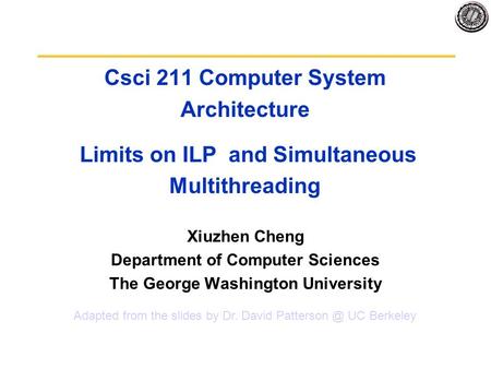 Csci 211 Computer System Architecture Limits on ILP and Simultaneous Multithreading Xiuzhen Cheng Department of Computer Sciences The George Washington.