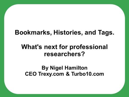 Bookmarks, Histories, and Tags. What's next for professional researchers? By Nigel Hamilton CEO Trexy.com & Turbo10.com.