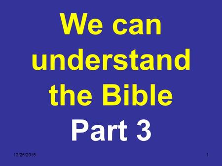 12/26/20151 We can understand the Bible Part 3. 12/26/20152 Some Guiding Principles There are tools we can use to ensure that we arrive at a correct.