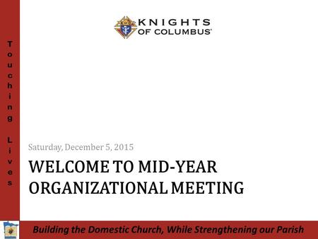 Building the Domestic Church, While Strengthening our Parish WELCOME TO MID-YEAR ORGANIZATIONAL MEETING Saturday, December 5, 2015.