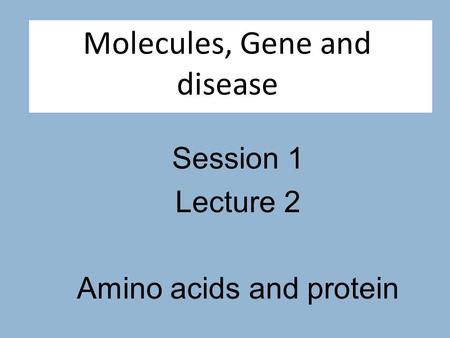 Molecules, Gene and disease Session 1 Lecture 2 Amino acids and protein.