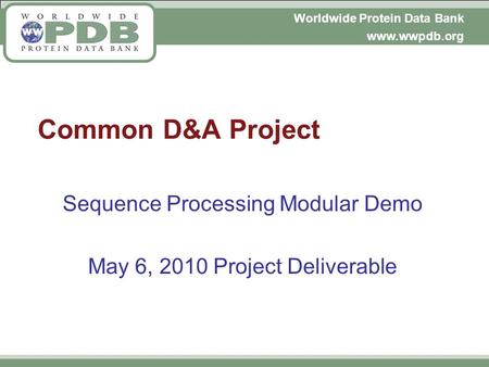 Worldwide Protein Data Bank www.wwpdb.org Common D&A Project Sequence Processing Modular Demo May 6, 2010 Project Deliverable.