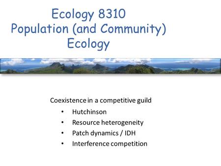 Ecology 8310 Population (and Community) Ecology Coexistence in a competitive guild Hutchinson Resource heterogeneity Patch dynamics / IDH Interference.