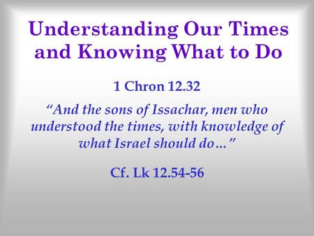 Understanding Our Times and Knowing What to Do 1 Chron 12.32 “And the sons of Issachar, men who understood the times, with knowledge of what Israel should.