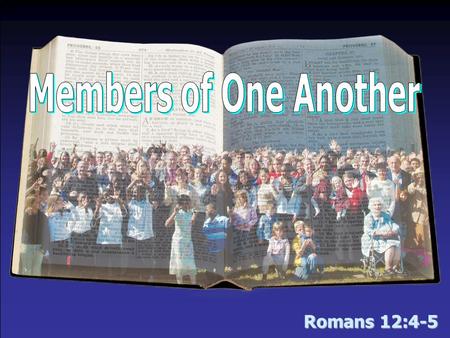 Romans 12:4-5. Members of One Another Every member is needed to make the body complete –No one is more important than another –No one is insignificant.