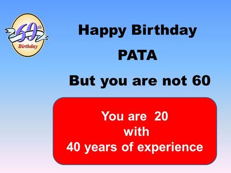 Happy Birthday PATA But you are not 60 You are 20 with 40 years of experience.