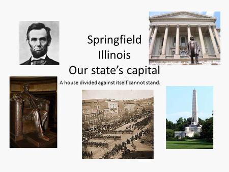 Springfield Illinois Our state’s capital A house divided against itself cannot stand.