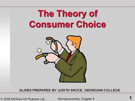 © 2005 McGraw-Hill Ryerson Ltd. 1 Microeconomics, Chapter 6 The Theory of Consumer Choice SLIDES PREPARED BY JUDITH SKUCE, GEORGIAN COLLEGE.