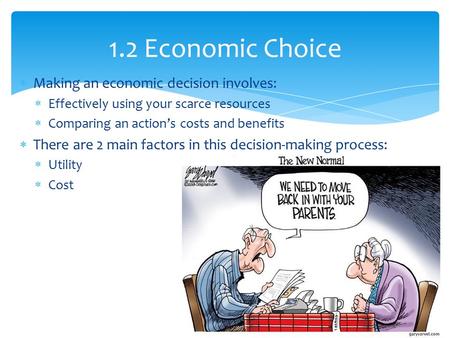  Making an economic decision involves:  Effectively using your scarce resources  Comparing an action’s costs and benefits  There are 2 main factors.