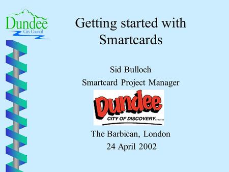 Getting started with Smartcards Sid Bulloch Smartcard Project Manager The Barbican, London 24 April 2002.