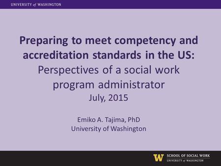 Preparing to meet competency and accreditation standards in the US: Perspectives of a social work program administrator July, 2015 Emiko A. Tajima, PhD.