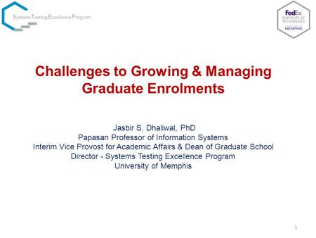 1 Challenges to Growing & Managing Graduate Enrolments Jasbir S. Dhaliwal, PhD Papasan Professor of Information Systems Interim Vice Provost for Academic.