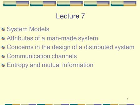 1 Lecture 7 System Models Attributes of a man-made system. Concerns in the design of a distributed system Communication channels Entropy and mutual information.