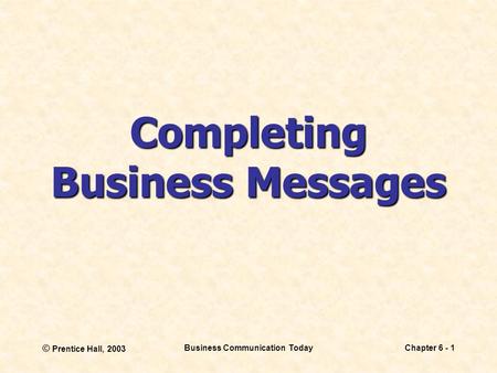 © Prentice Hall, 2003 Business Communication TodayChapter 6 - 1 Completing Business Messages.