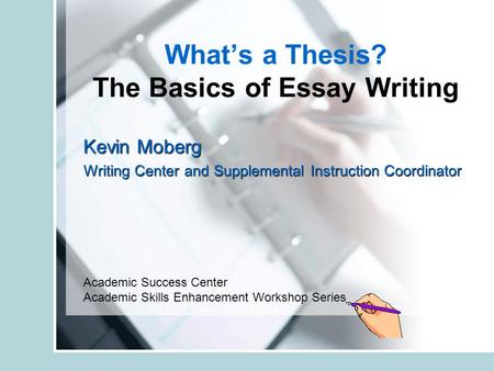 What’s a Thesis? The Basics of Essay Writing Kevin Moberg Writing Center and Supplemental Instruction Coordinator Academic Success Center Academic Skills.