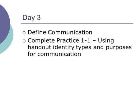 Day 3  Define Communication  Complete Practice 1-1 – Using handout identify types and purposes for communication.