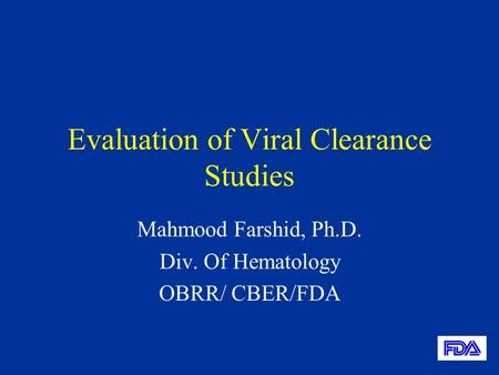 Evaluation of Viral Clearance Studies Mahmood Farshid, Ph.D. Div. Of Hematology OBRR/ CBER/FDA.