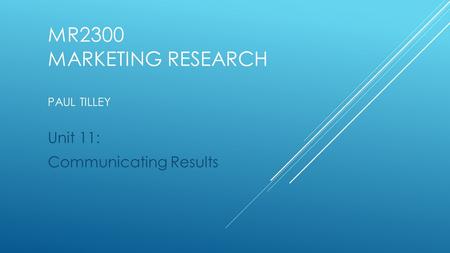 MR2300 MARKETING RESEARCH PAUL TILLEY Unit 11: Communicating Results.