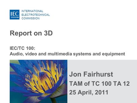 INTERNATIONAL ELECTROTECHNICAL COMMISSION Copyright © IEC, Geneva, Switzerland Jon Fairhurst TAM of TC 100 TA 12 25 April, 2011 IEC/TC 100: Audio, video.