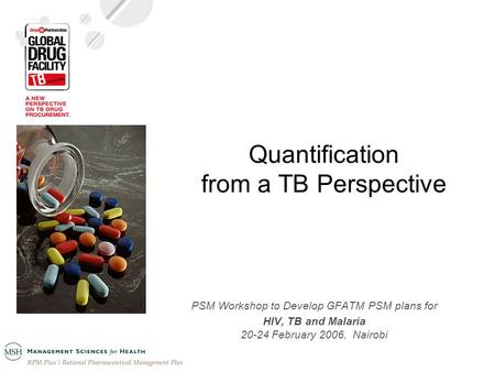 Quantification from a TB Perspective PSM Workshop to Develop GFATM PSM plans for HIV, TB and Malaria 20-24 February 2006, Nairobi.