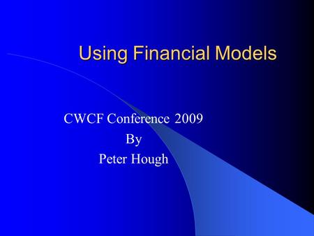 Using Financial Models CWCF Conference 2009 By Peter Hough.