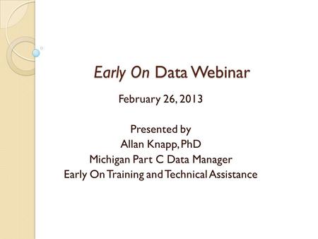 Early On Data Webinar Early On Data Webinar February 26, 2013 Presented by Allan Knapp, PhD Michigan Part C Data Manager Early On Training and Technical.