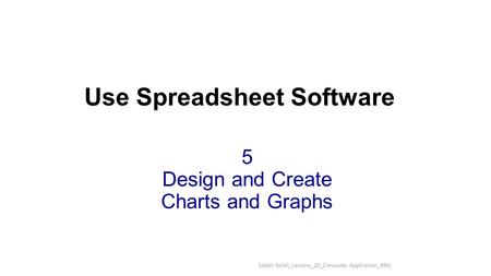 5 Design and Create Charts and Graphs Use Spreadsheet Software 1 Sabbir Saleh_Lecture_20_Computer Application_BBA.