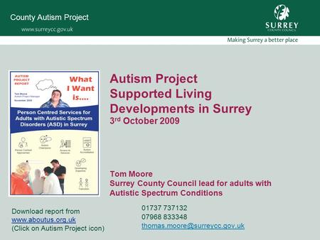 Autism Project Supported Living Developments in Surrey 3 rd October 2009 Tom Moore Surrey County Council lead for adults with Autistic Spectrum Conditions.