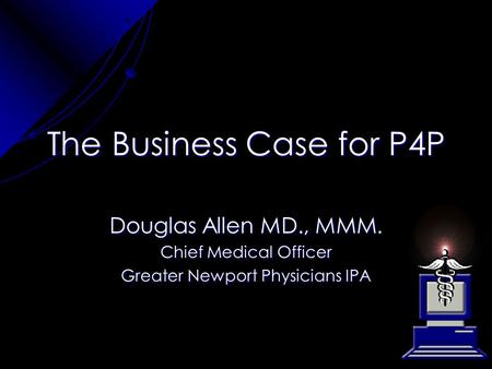 The Business Case for P4P Douglas Allen MD., MMM. Chief Medical Officer Greater Newport Physicians IPA.