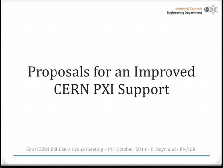 Industrial Controls Engineering Department Proposals for an Improved CERN PXI Support First CERN PXI Users Group meeting - 19 th October 2011 - H. Reymond.