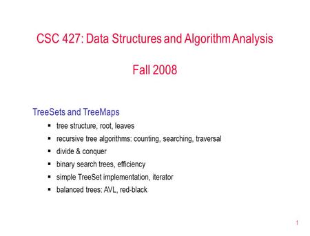 1 CSC 427: Data Structures and Algorithm Analysis Fall 2008 TreeSets and TreeMaps  tree structure, root, leaves  recursive tree algorithms: counting,