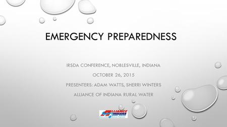 EMERGENCY PREPAREDNESS IRSDA CONFERENCE, NOBLESVILLE, INDIANA OCTOBER 26, 2015 PRESENTERS: ADAM WATTS, SHERRI WINTERS ALLIANCE OF INDIANA RURAL WATER.