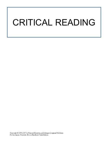 Copyright © 1995–2007 by Pearson Education, publishing as Longman Publishers Fowler/Aaron, The Little, Brown Handbook, Tenth Edition CRITICAL READING.