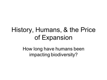 History, Humans, & the Price of Expansion How long have humans been impacting biodiversity?