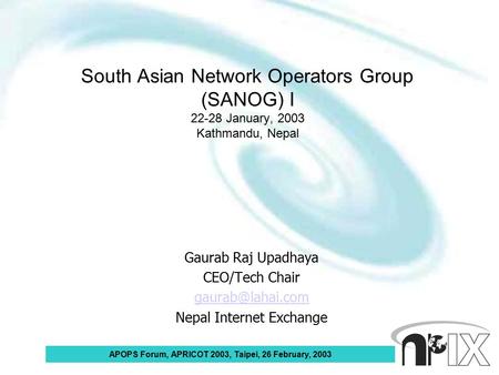 APOPS Forum, APRICOT 2003, Taipei, 26 February, 2003 South Asian Network Operators Group (SANOG) I 22-28 January, 2003 Kathmandu, Nepal Gaurab Raj Upadhaya.